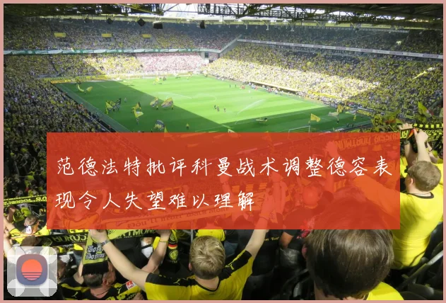 范德法特批评科曼战术调整德容表现令人失望难以理解