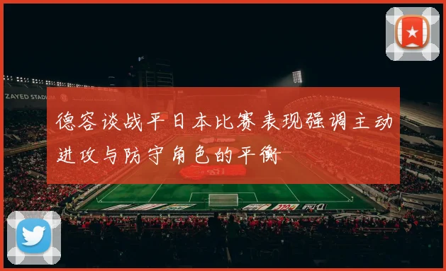 德容谈战平日本比赛表现强调主动进攻与防守角色的平衡