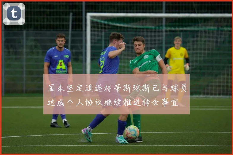 国米坚定追逐柯蒂斯琼斯已与球员达成个人协议继续推进转会事宜