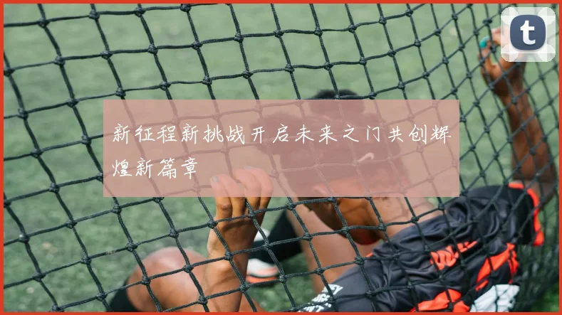 新征程新挑战开启未来之门共创辉煌新篇章