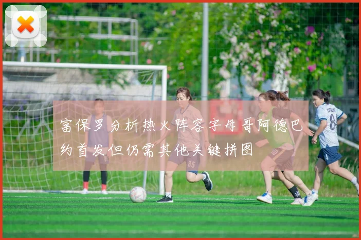 富保罗分析热火阵容字母哥阿德巴约首发但仍需其他关键拼图