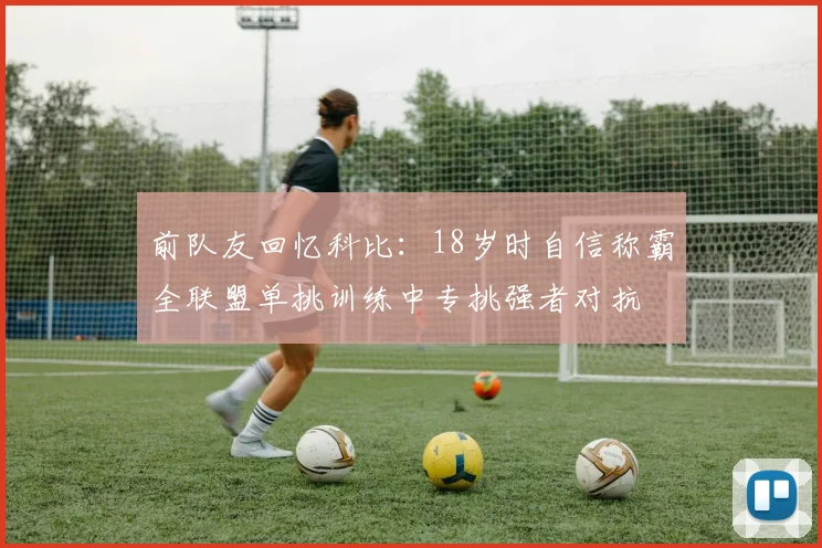 前队友回忆科比：18岁时自信称霸全联盟单挑训练中专挑强者对抗