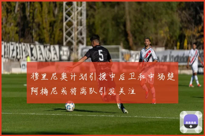 穆里尼奥计划引援中后卫和中场楚阿梅尼或将离队引发关注